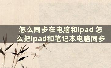 怎么同步在电脑和ipad 怎么把ipad和笔记本电脑同步